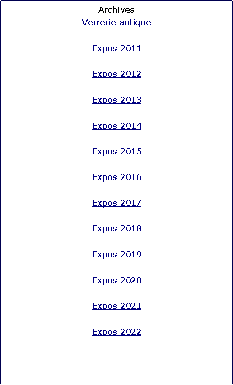 Zone de Texte: ArchivesVerrerie antiqueExpos 2011Expos 2012Expos 2013Expos 2014Expos 2015Expos 2016Expos 2017Expos 2018Expos 2019Expos 2020Expos 2021Expos 2022