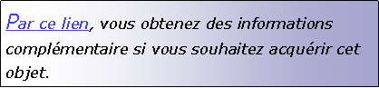 Zone de Texte: Par ce lien, vous obtenez des informations complmentaire si vous souhaitez acqurir cet objet.